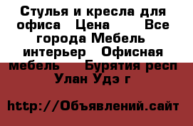 Стулья и кресла для офиса › Цена ­ 1 - Все города Мебель, интерьер » Офисная мебель   . Бурятия респ.,Улан-Удэ г.